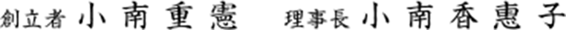 創立者 小 南 重 憲　 理事長 小 南 香 惠 子
